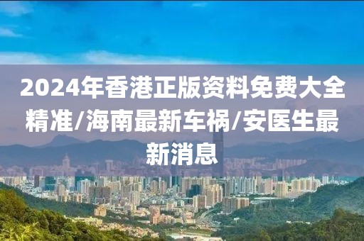2024年香港正版资料免费大全精准/海南最新车祸/安医生最新消息