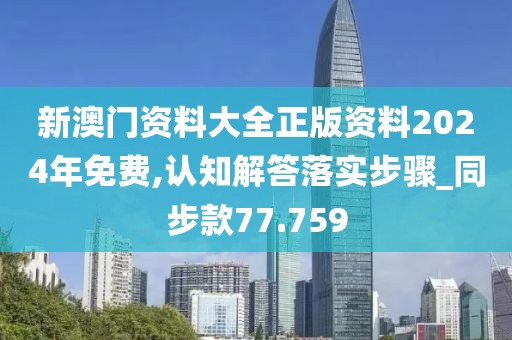 新澳门资料大全正版资料2024年免费,认知解答落实步骤_同步款77.759