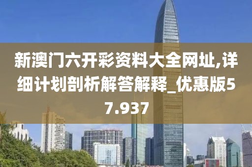 新澳门六开彩资料大全网址,详细计划剖析解答解释_优惠版57.937