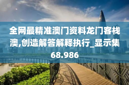 全网最精准澳门资料龙门客栈澳,创造解答解释执行_显示集68.986