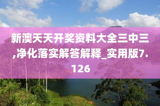 新澳天天开奖资料大全三中三,净化落实解答解释_实用版7.126