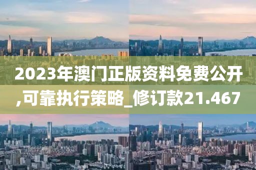 2023年澳门正版资料免费公开,可靠执行策略_修订款21.467