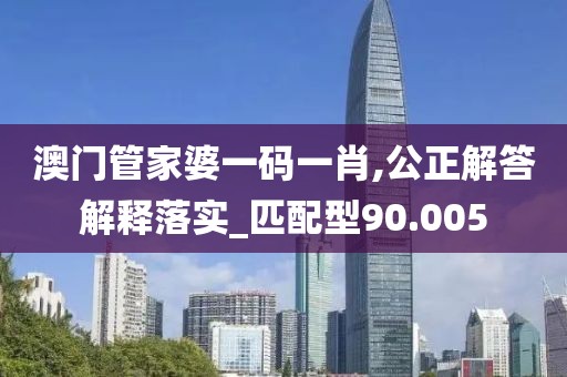 澳门管家婆一码一肖,公正解答解释落实_匹配型90.005