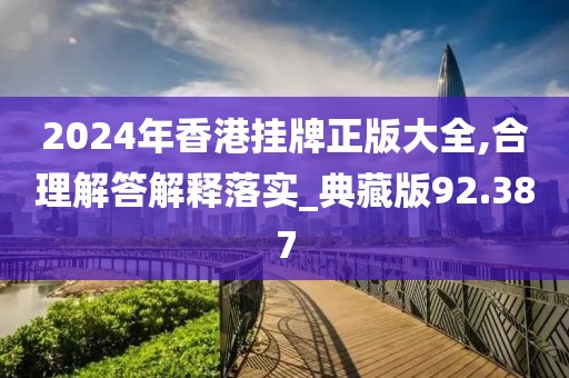2024年香港挂牌正版大全,合理解答解释落实_典藏版92.387