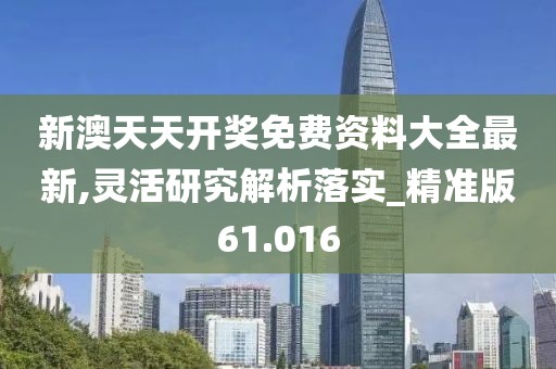 新澳天天开奖免费资料大全最新,灵活研究解析落实_精准版61.016