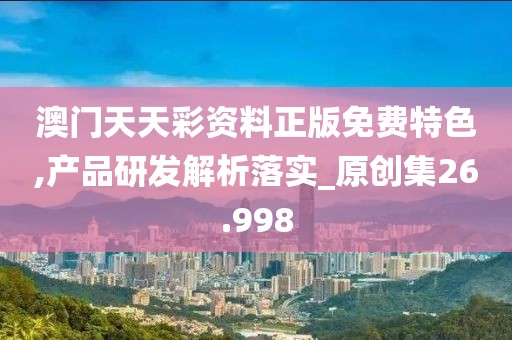 澳门天天彩资料正版免费特色,产品研发解析落实_原创集26.998