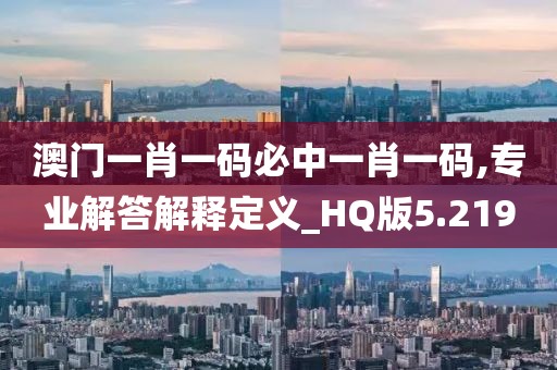 澳门一肖一码必中一肖一码,专业解答解释定义_HQ版5.219