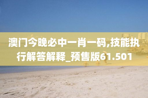 澳门今晚必中一肖一码,技能执行解答解释_预售版61.501