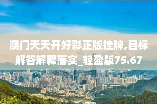 澳门天天开好彩正版挂牌,目标解答解释落实_轻盈版75.67