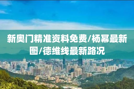 新奥门精准资料免费/杨幂最新图/德维线最新路况