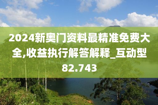 2024新奥门资料最精准免费大全,收益执行解答解释_互动型82.743