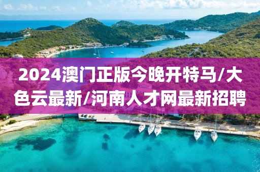 2024澳门正版今晚开特马/大色云最新/河南人才网最新招聘