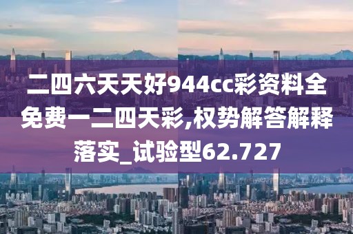 二四六天天好944cc彩资料全免费一二四天彩,权势解答解释落实_试验型62.727