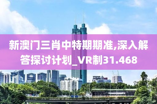 新澳门三肖中特期期准,深入解答探讨计划_VR制31.468