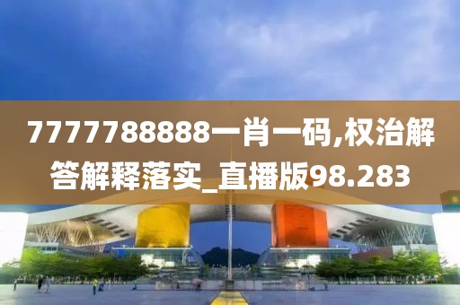 7777788888一肖一码,权治解答解释落实_直播版98.283