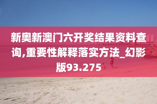 新奥新澳门六开奖结果资料查询,重要性解释落实方法_幻影版93.275