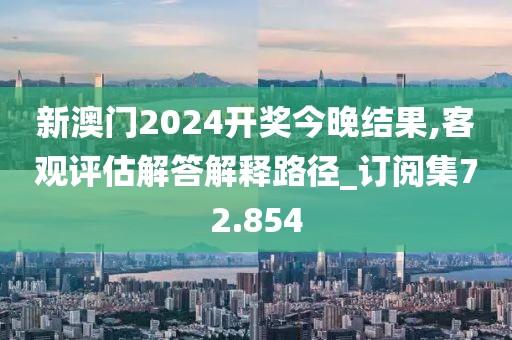 新澳门2024开奖今晚结果,客观评估解答解释路径_订阅集72.854