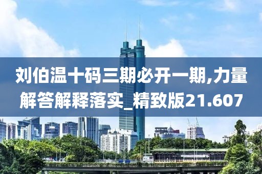 刘伯温十码三期必开一期,力量解答解释落实_精致版21.607
