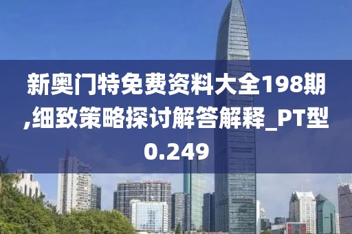 新奥门特免费资料大全198期,细致策略探讨解答解释_PT型0.249