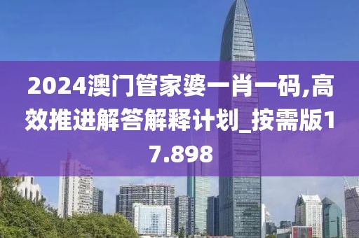 2024澳门管家婆一肖一码,高效推进解答解释计划_按需版17.898