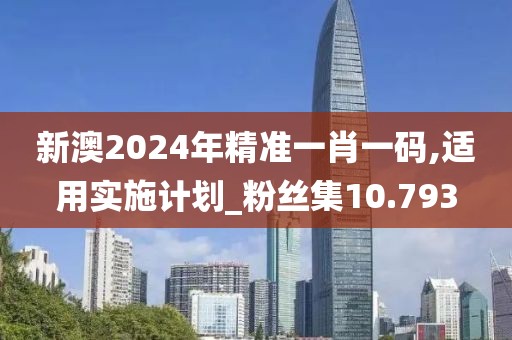 新澳2024年精准一肖一码,适用实施计划_粉丝集10.793