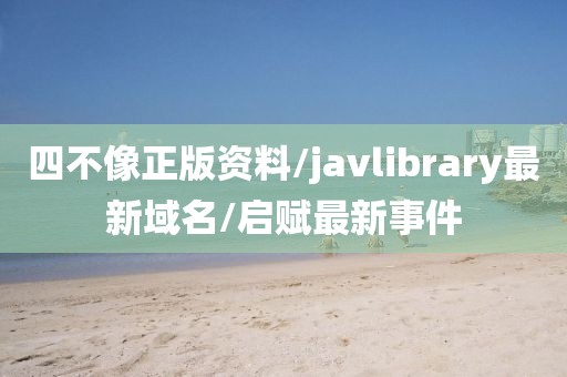 四不像正版资料/javlibrary最新域名/启赋最新事件