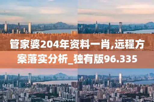 管家婆204年资料一肖,远程方案落实分析_独有版96.335