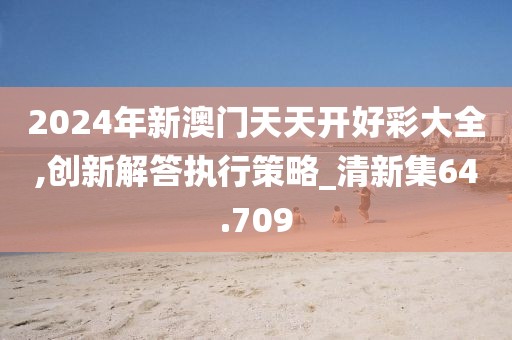 2024年新澳门天天开好彩大全,创新解答执行策略_清新集64.709