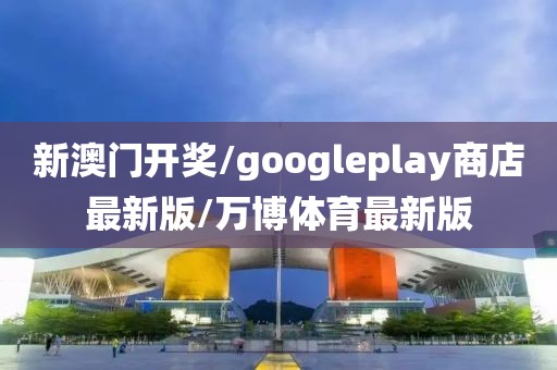 新澳门开奖/googleplay商店最新版/万博体育最新版