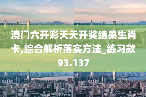 澳门六开彩天天开奖结果生肖卡,综合解析落实方法_练习款93.137