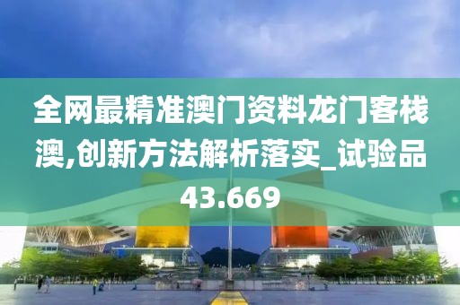 全网最精准澳门资料龙门客栈澳,创新方法解析落实_试验品43.669