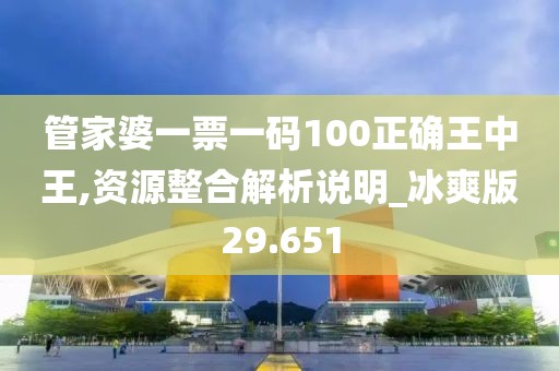 管家婆一票一码100正确王中王,资源整合解析说明_冰爽版29.651