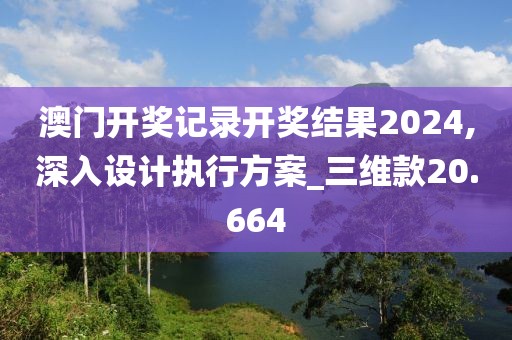 澳门开奖记录开奖结果2024,深入设计执行方案_三维款20.664