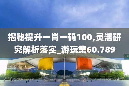 揭秘提升一肖一码100,灵活研究解析落实_游玩集60.789