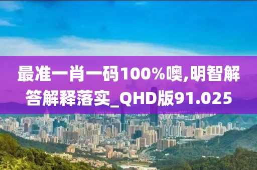 最准一肖一码100%噢,明智解答解释落实_QHD版91.025