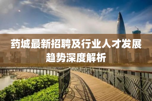 药城最新招聘及行业人才发展趋势深度解析
