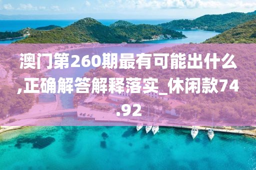 澳门第260期最有可能出什么,正确解答解释落实_休闲款74.92