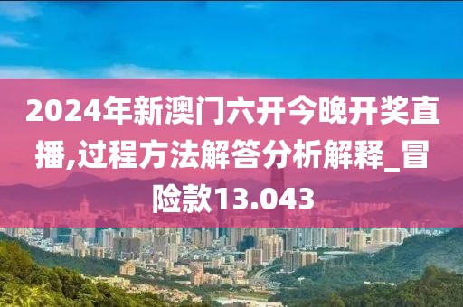 2024年新澳门六开今晚开奖直播,过程方法解答分析解释_冒险款13.043