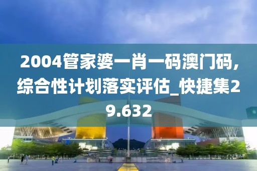2004管家婆一肖一码澳门码,综合性计划落实评估_快捷集29.632