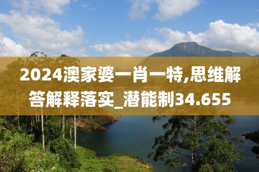 2024澳家婆一肖一特,思维解答解释落实_潜能制34.655