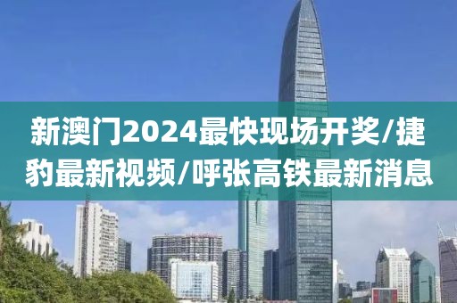新澳门2024最快现场开奖/捷豹最新视频/呼张高铁最新消息