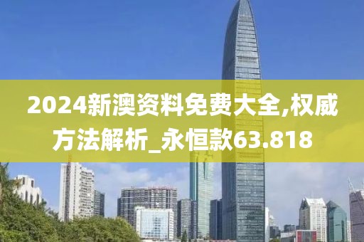 2024新澳资料免费大全,权威方法解析_永恒款63.818