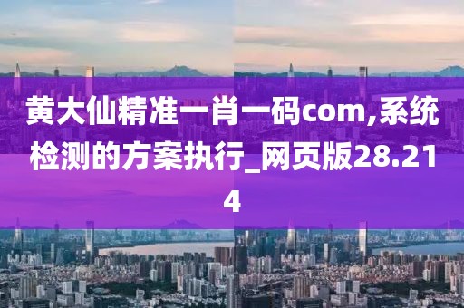 黄大仙精准一肖一码com,系统检测的方案执行_网页版28.214