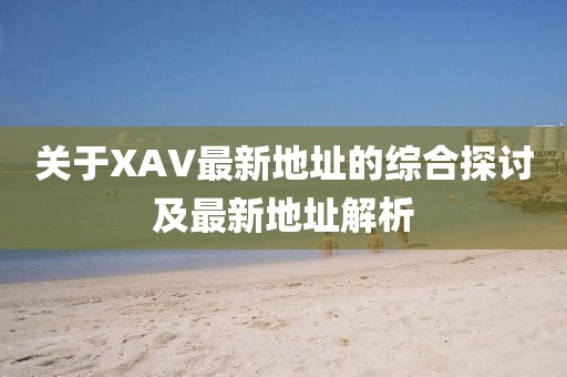 关于XAV最新地址的综合探讨及最新地址解析