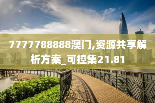 7777788888澳门,资源共享解析方案_可控集21.81