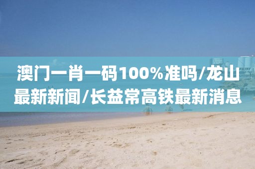 澳门一肖一码100%准吗/龙山最新新闻/长益常高铁最新消息