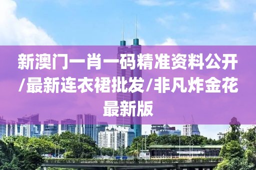 新澳门一肖一码精准资料公开/最新连衣裙批发/非凡炸金花最新版