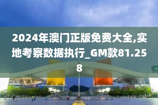 2024年澳门正版免费大全,实地考察数据执行_GM款81.258