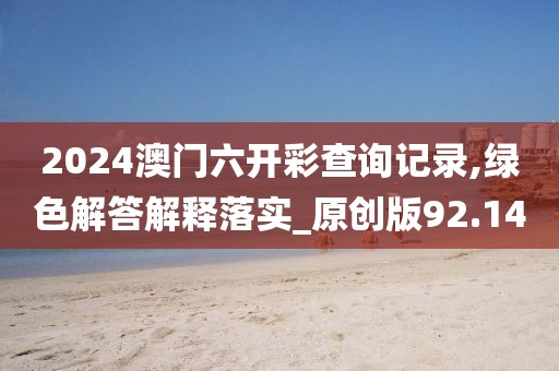 2024澳门六开彩查询记录,绿色解答解释落实_原创版92.14
