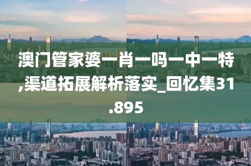 澳门管家婆一肖一吗一中一特,渠道拓展解析落实_回忆集31.895
